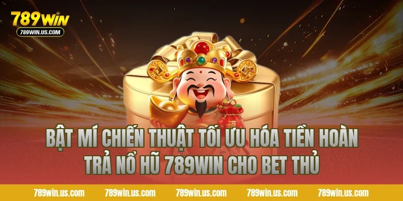 Bật Mí Chiến Thuật Tối Ưu Hóa Tiền Hoàn Trả Nổ Hũ 789WIN Cho Bet Thủ