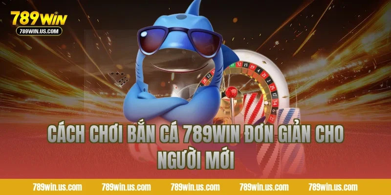 Cách chơi bắn cá 789WIN đơn giản cho người mới