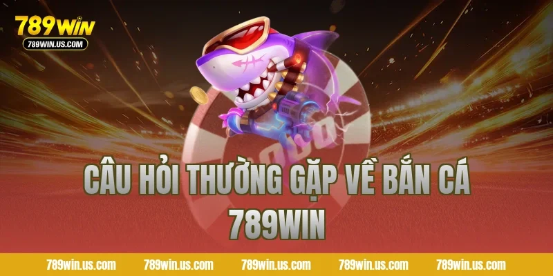 Câu hỏi thường gặp về bắn cá 789WIN