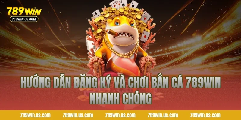 Hướng dẫn đăng ký và chơi bắn cá 789WIN nhanh chóng