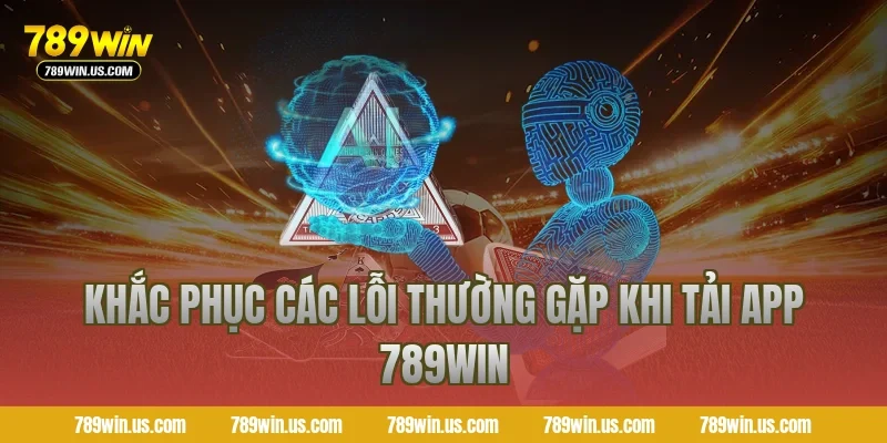 Khắc Phục Các Lỗi Thường Gặp Khi Tải App 789WIN