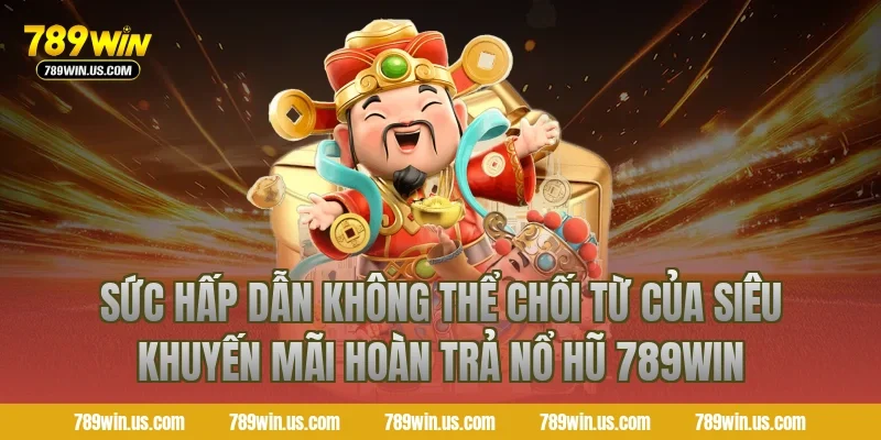Sức Hấp Dẫn Không Thể Chối Từ Của Siêu Khuyến Mãi Hoàn Trả Nổ Hũ 789WIN